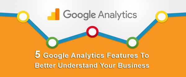 5 Google Analytics Features To Better Understand Your Business