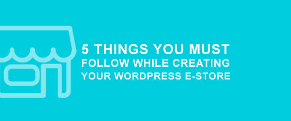 5 Things You Must Follow While Creating Your WordPress E-store